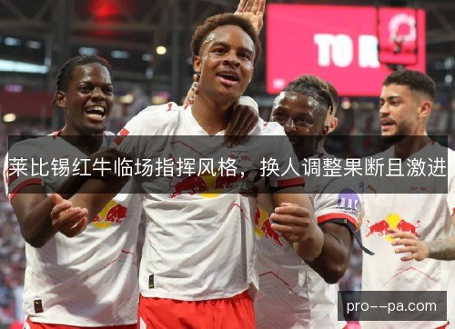 莱比锡红牛临场指挥风格,换人调整果断且激进 莱比锡红牛临场指挥风格,换人调整果断且激进