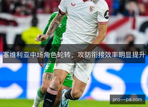 塞维利亚中场角色轮转,攻防衔接效率明显提升 塞维利亚中场角色轮转,攻防衔接效率明显提升